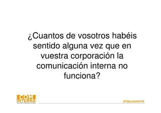 #10comint15
¿Cuantos de vosotros habéis
sentido alguna vez que en
vuestra corporación la
comunicación interna no
funciona?
 