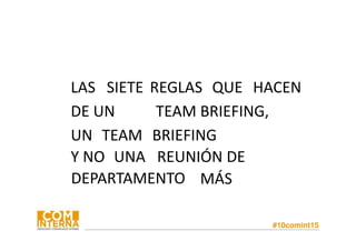#10comint15
LAS REGLAS QUE HACEN
DE UN TEAM BRIEFING,
UN TEAM BRIEFING
Y NO UNA REUNIÓN DE
DEPARTAMENTO MÁS
SIETE
 