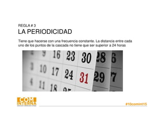 #10comint15
REGLA # 3
LA PERIODICIDAD
Tiene que hacerse con una frecuencia constante. La distancia entre cada
uno de los puntos de la cascada no tiene que ser superior a 24 horas
 