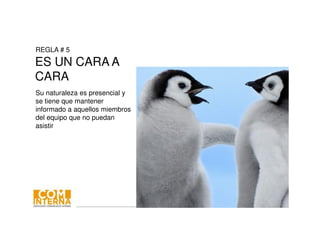 #10comint15
REGLA # 5
ES UN CARA A
CARA
Su naturaleza es presencial y
se tiene que mantener
informado a aquellos miembros
del equipo que no puedan
asistir
 