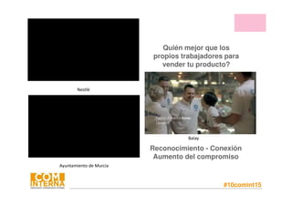 #10comint15
Quién mejor que los
propios trabajadores para
vender tu producto?
Reconocimiento - Conexión
Aumento del compromiso
Nestlé
Ayuntamiento de Murcia
Balay
 