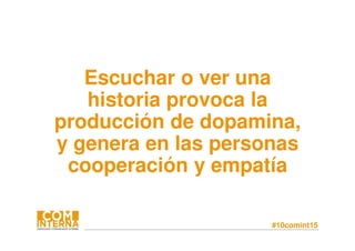 #10comint15
Escuchar o ver una
historia provoca la
producción de dopamina,
y genera en las personas
cooperación y empatía
 