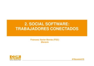 #10comint15
2. SOCIAL SOFTWARE:
TRABAJADORES CONECTADOS
Francesc Xavier Borràs (FGC)
@eravix
 