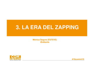 #10comint15
3. LA ERA DEL ZAPPING
Mònica Segura (ESTEVE)
@albanta
 