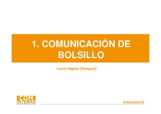 #10comint15
1. COMUNICACIÓN DE
BOLSILLO
Laura Yagüez (Desigual)
 