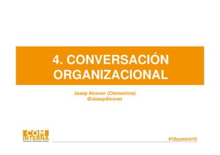#10comint15
4. CONVERSACIÓN
ORGANIZACIONAL
Josep Alcover (Clementina)
@JosepAlcover
 
