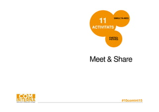 #10comint15
11
ACTIVITATS
SIMULTÀ-NIES
PARTICI-
PATIVES
Meet & Share
 