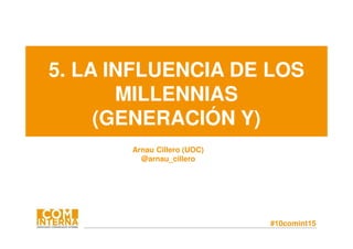 #10comint15
5. LA INFLUENCIA DE LOS
MILLENNIAS
(GENERACIÓN Y)
Arnau Cillero (UOC)
@arnau_cillero
 
