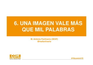 #10comint15
6. UNA IMAGEN VALE MÁS
QUE MIL PALABRAS
M. Antònia Fontiverio (SEAT)
@mafontiverio
 