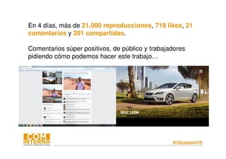 #10comint15
En 4 días, más de 21.000 reproducciones, 719 likes, 21
comentarios y 201 compartidas.
Comentarios súper positivos, de público y trabajadores
pidiendo cómo podemos hacer este trabajo…
 