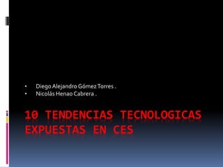 10 TENDENCIAS TECNOLOGICAS
EXPUESTAS EN CES
• DiegoAlejandro GómezTorres .
• Nicolás Henao Cabrera .
 