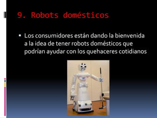 9. Robots domésticos
 Los consumidores están dando la bienvenida
a la idea de tener robots domésticos que
podrían ayudar con los quehaceres cotidianos
 