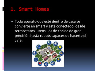 1. Smart Homes
 Todo aparato que esté dentro de casa se
convierte en smart y está conectado: desde
termostatos, utensilios de cocina de gran
precisión hasta robots capaces de hacerte el
café.
 
