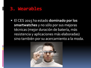 3. Wearables
 El CES 2015 ha estado dominado por los
smartwatches y no sólo por sus mejoras
técnicas (mejor duración de batería, más
resistencia y aplicaciones más elaboradas)
sino también por su acercamiento a la moda.
 