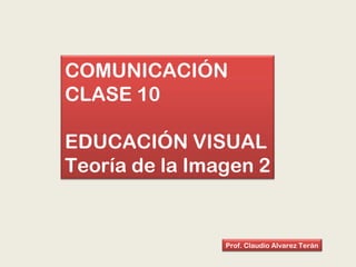 COMUNICACIÓN
CLASE 10
EDUCACIÓN VISUAL
Teoría de la Imagen 2
Prof. Claudio Alvarez Terán
 