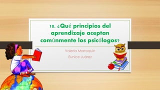10. ¿Qué principios del 
aprendizaje aceptan 
comúnmente los psicólogos? 
Valeria Marroquín 
Eunice Juárez 
 