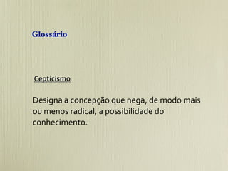 Glossário




Cepticismo	
  

Designa	
  a	
  concepção	
  que	
  nega,	
  de	
  modo	
  mais	
  
ou	
  menos	
  radical,	
  a	
  possibilidade	
  do	
  
conhecimento.
 
