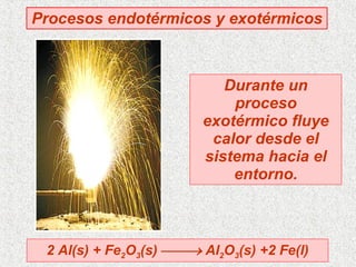 Procesos endotérmicos y exotérmicos 2 Al(s) + Fe 2 O 3 (s)    Al 2 O 3 (s) +2 Fe(l) Durante un proceso exotérmico fluye calor desde el sistema hacia el entorno. 