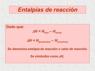 Entalpías de reacción Dado que:  H = H final  – H inicial    H = H (productos)  – H (reactivos) Se denomina entalpía de reacción o calor de reacción. Se simboliza como   H r   