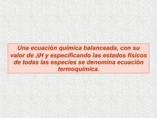 Una ecuación química balanceada, con su valor de   H y especificando las estados físicos de todas las especies se denomina ecuación termoquímica. 