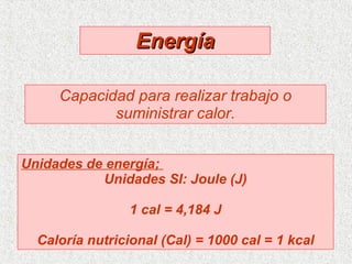 Energía Capacidad para realizar trabajo o suministrar calor. Unidades de energía;  Unidades SI: Joule (J) 1 cal = 4,184 J Caloría nutricional (Cal) = 1000 cal = 1 kcal 
