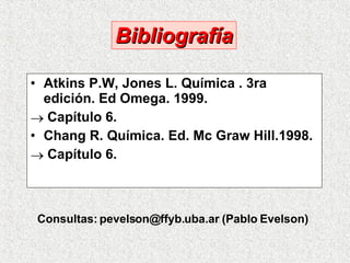Atkins P.W, Jones L. Química . 3ra edición. Ed Omega. 1999. Capítulo 6. Chang R. Química. Ed. Mc Graw Hill.1998. Capítulo 6. Consultas: pevelson@ffyb.uba.ar (Pablo Evelson)  Bibliografía 