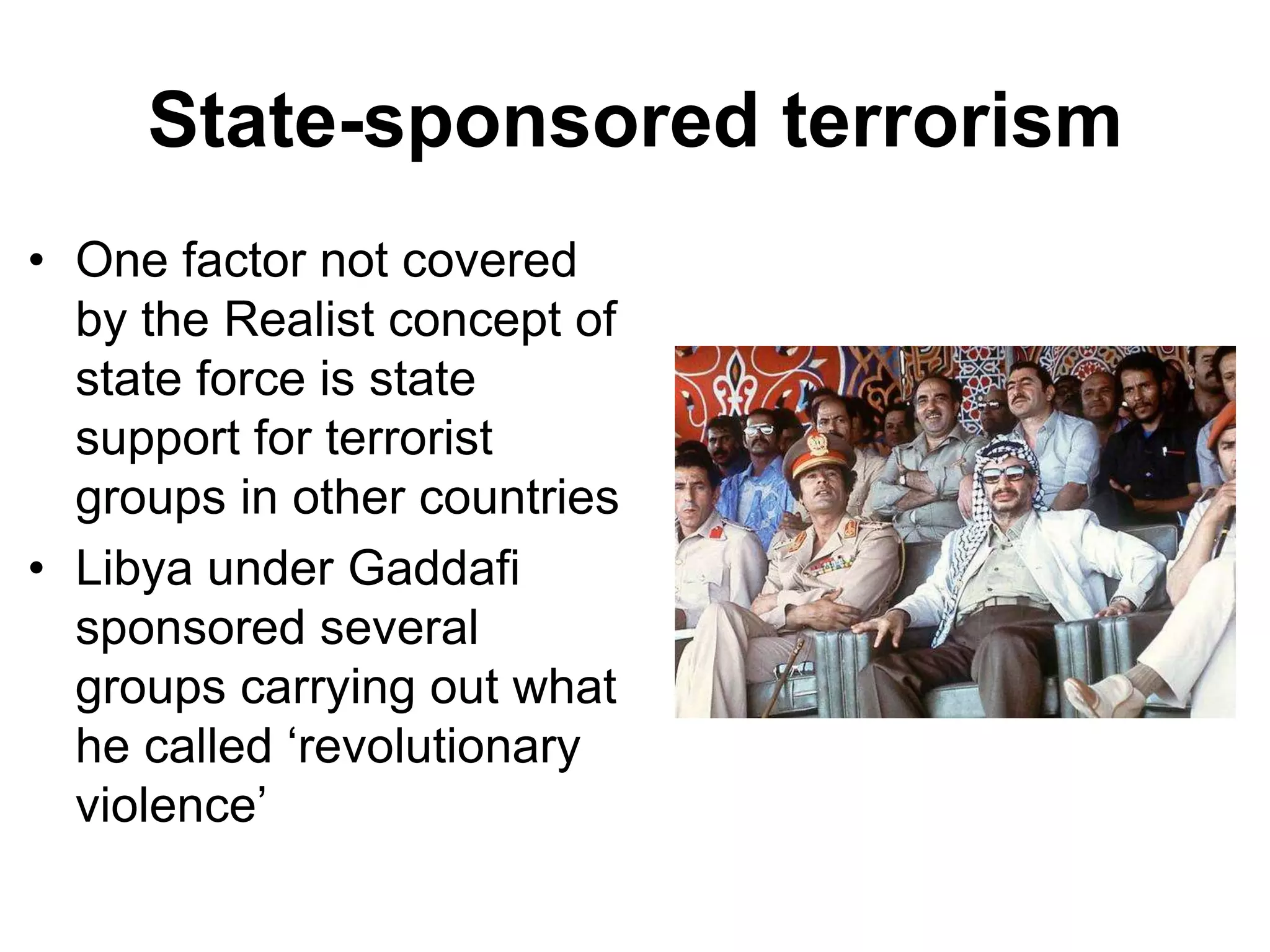 State-sponsored terrorism
• One factor not covered
by the Realist concept of
state force is state
support for terrorist
groups in other countries
• Libya under Gaddafi
sponsored several
groups carrying out what
he called ‘revolutionary
violence’
 