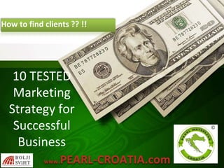 How to find clients ?? !!
www.PEARL-CROATIA.com
10 TESTED
Marketing
Strategy for
Successful
Business
 