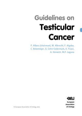 Guidelines on
Testicular
Cancer
P. Albers (chairman), W. Albrecht, F. Algaba,
C. Bokemeyer, G. Cohn-Cedermark, K. Fizazi,
A. Horwich, M.P. Laguna
© European Association of Urology 2012
 