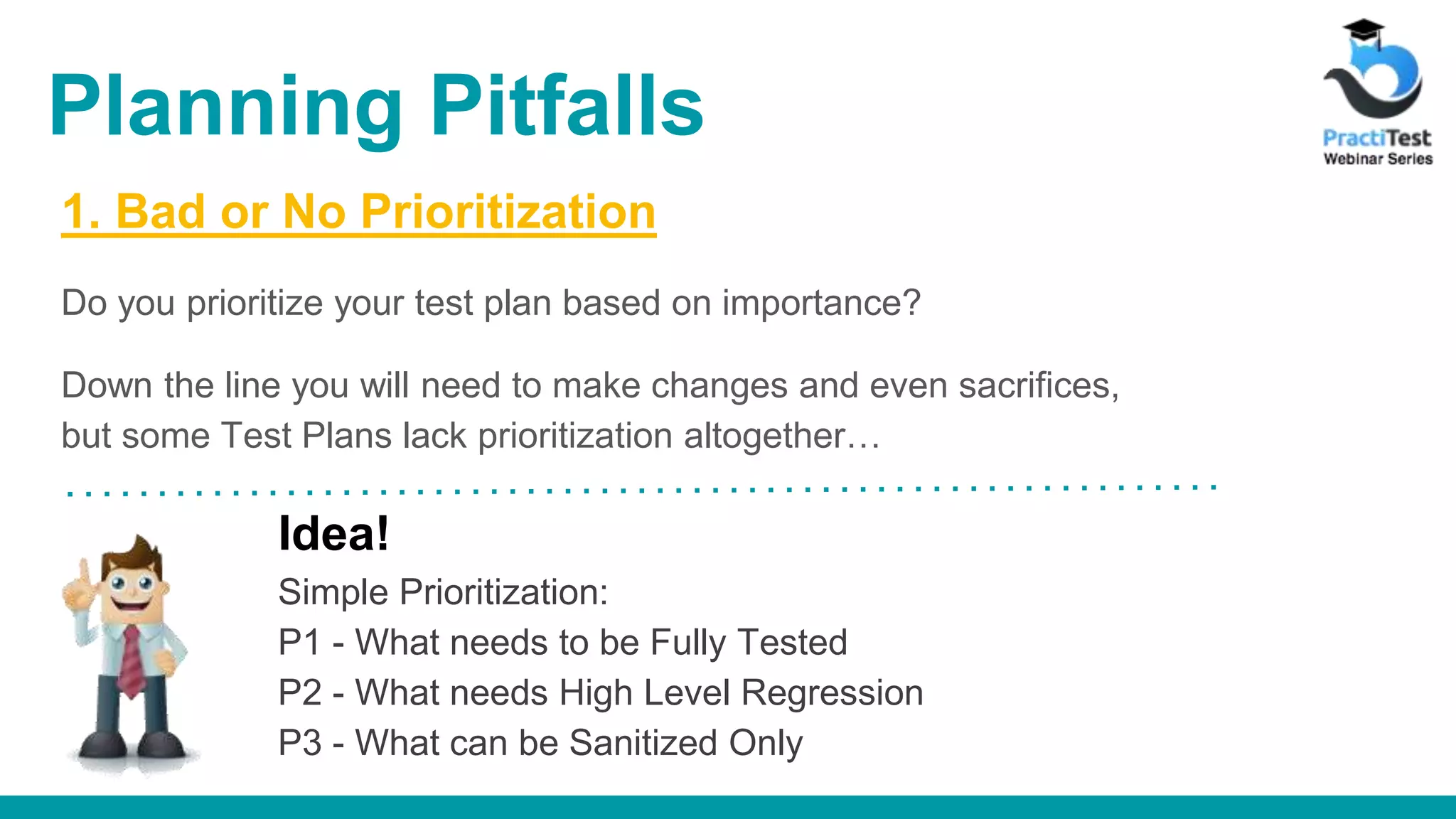 1. Bad or No Prioritization Do you prioritize your test plan based on importance? Down the line you will need to make changes and even sacrifices, but some Test Plans lack prioritization altogether… Idea! Simple Prioritization: P1 - What needs to be Fully Tested P2 - What needs High Level Regression P3 - What can be Sanitized Only Planning Pitfalls 