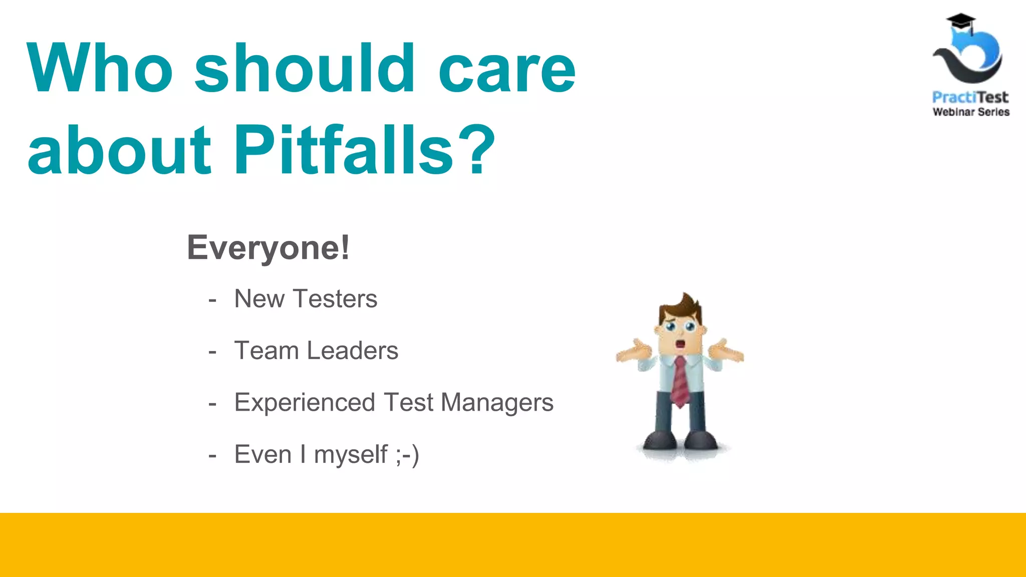 Who should care about Pitfalls? - New Testers - Team Leaders - Experienced Test Managers - Even I myself ;-) Everyone! 