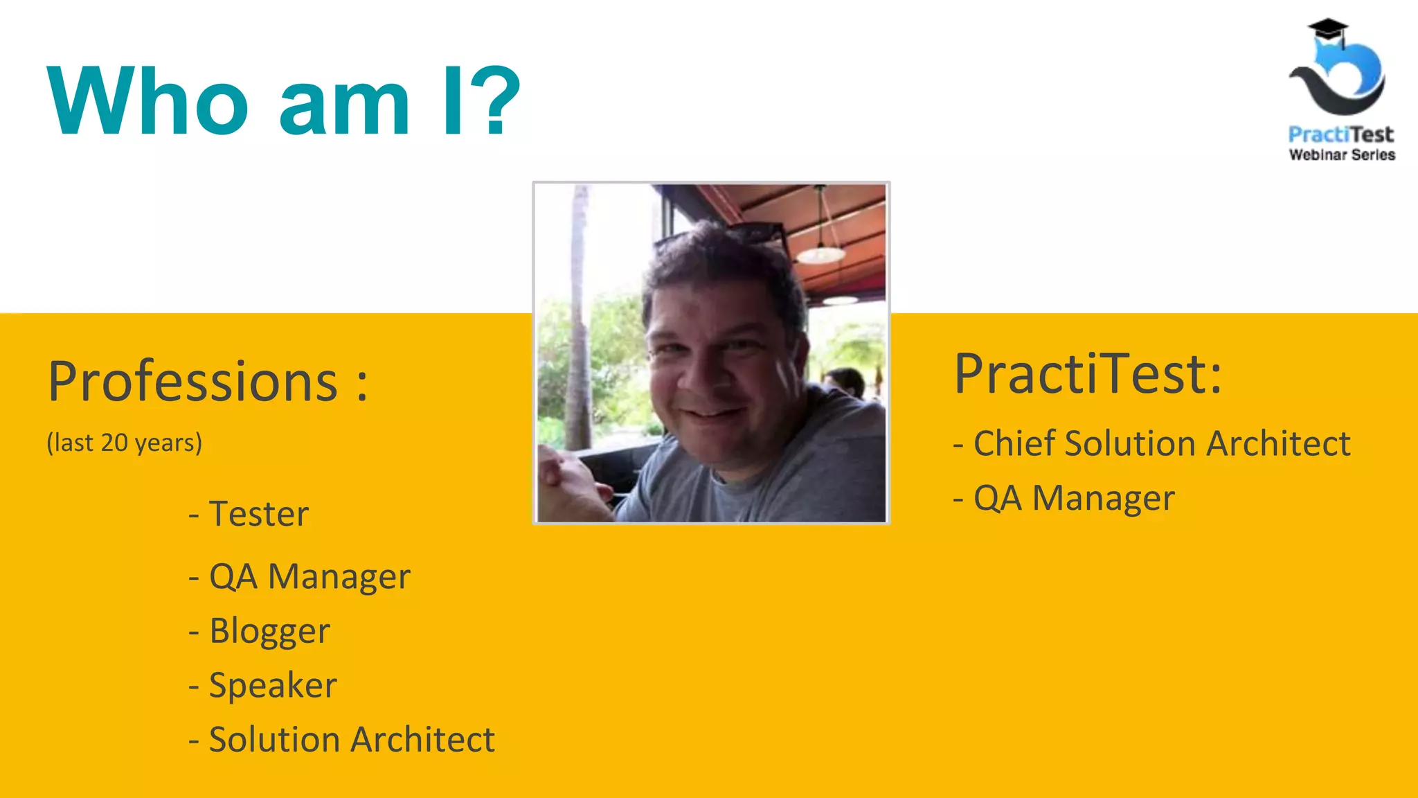 Who am I? Professions : (last 20 years) - Tester - QA Manager - Blogger - Speaker - Solution Architect PractiTest: - Chief Solution Architect - QA Manager 