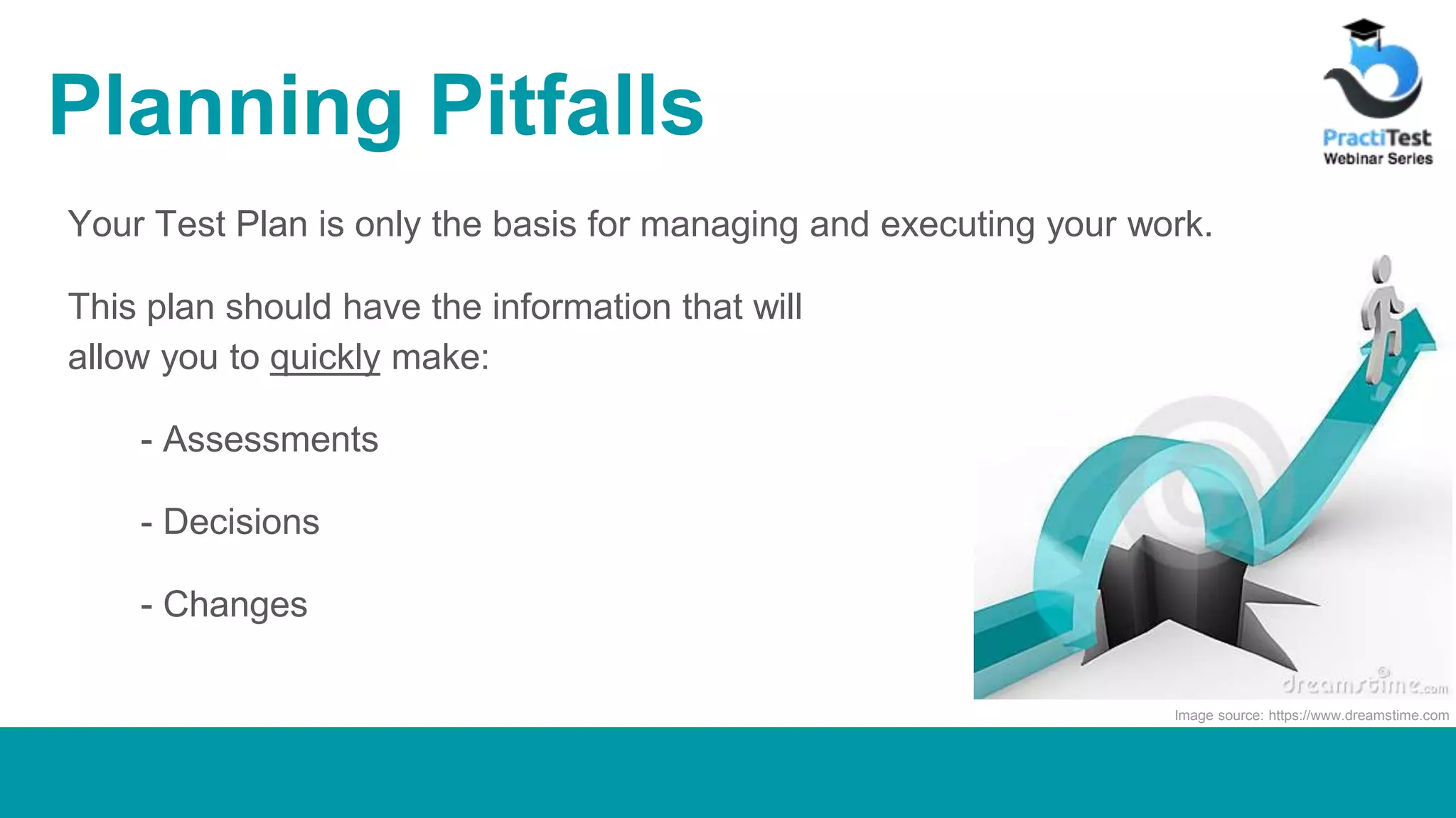 Planning Pitfalls Your Test Plan is only the basis for managing and executing your work. This plan should have the information that will allow you to quickly make: - Assessments - Decisions - Changes Image source: https://www.dreamstime.com 