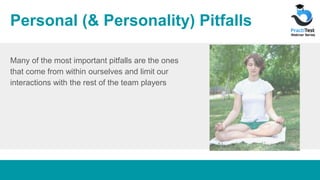 Personal (& Personality) Pitfalls
Many of the most important pitfalls are the ones
that come from within ourselves and limit our
interactions with the rest of the team players
 
