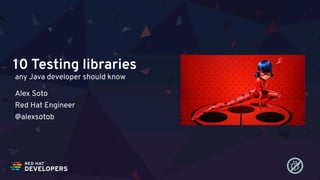 10 Testing libraries
any Java developer should know
Alex Soto 
Red Hat Engineer 
@alexsotob
 