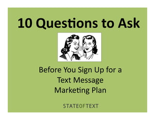 10	
  Ques(ons	
  to	
  Ask	
  

     Before	
  You	
  Sign	
  Up	
  for	
  a	
  	
  
          Text	
  Message	
  	
  
         Marke6ng	
  Plan	
  
                  STATEOFTEXT
 
