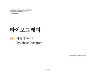 HANYANG WOMEN’S UNIVERSITY
INDUSTRIAL DESIGN LAB
TYPOGRAPHY
타이포그래피
kwonjeongeun@naver.com
10강
/ 12
1
서체 디자이너
Typeface Designer
 