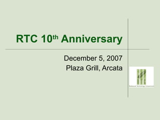 RTC 10 th  Anniversary December 5, 2007 Plaza Grill, Arcata 