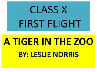 CLASS X
FIRST FLIGHT
A TIGER IN THE ZOO
BY: LESLIE NORRIS
 