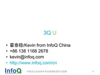 3Q U

•   霍泰稳/Kevin from InfoQ China
•   +86 138 1166 2678
•   kevin@infoq.com
•   http://www.infoq.com/cn
           时刻关注企业软件开发领域的变化与创新    37
 