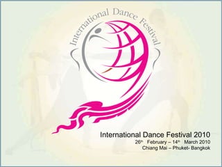 International Dance Festival 2010 26 th    February – 14 th    March 2010 Chiang Mai – Phuket- Bangkok 
