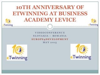 V I D E O C O N F E R E N C E
S L O V A K I A – R O M A N I A
E U R O P E 4 D E V E L O P M E N T
M A Y 2 0 1 5
10TH ANNIVERSARY OF
ETWINNING AT BUSINESS
ACADEMY LEVICE
 