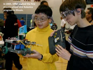 In 2005, OPEF started the first
middle school VEX Robotics
program in Illinois.
 