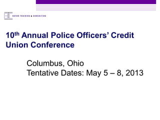10th Annual Police Officers’ Credit
Union Conference

     Columbus, Ohio
     Tentative Dates: May 5 – 8, 2013
 