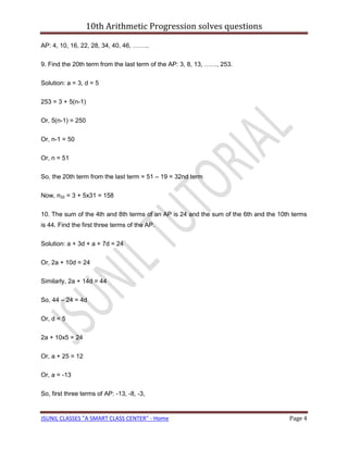 10th Arithmetic Progression solves questions

AP: 4, 10, 16, 22, 28, 34, 40, 46, ……..

9. Find the 20th term from the last term of the AP: 3, 8, 13, ……, 253.

Solution: a = 3, d = 5

253 = 3 + 5(n-1)

Or, 5(n-1) = 250

Or, n-1 = 50

Or, n = 51

So, the 20th term from the last term = 51 – 19 = 32nd term

Now, n32 = 3 + 5x31 = 158

10. The sum of the 4th and 8th terms of an AP is 24 and the sum of the 6th and the 10th terms
is 44. Find the first three terms of the AP.

Solution: a + 3d + a + 7d = 24

Or, 2a + 10d = 24

Similarly, 2a + 14d = 44

So, 44 – 24 = 4d

Or, d = 5

2a + 10x5 = 24

Or, a + 25 = 12

Or, a = -13

So, first three terms of AP: -13, -8, -3,


JSUNIL CLASSES "A SMART CLASS CENTER" - Home                                          Page 4
 