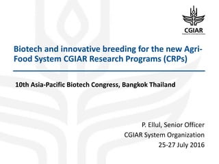 Biotech and innovative breeding for the new Agri-
Food System CGIAR Research Programs (CRPs)
10th Asia-Pacific Biotech Congress, Bangkok Thailand
P. Ellul, Senior Officer
CGIAR System Organization
25-27 July 2016
 