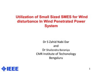 Utilization of Small Sized SMES for Wind
disturbance In Wind Penetrated Power
System
1
Dr S Zahid Nabi Dar
and
Dr Shailendra Baraniya
CMR Institute of Techonology
Bengaluru
 
