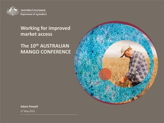 Working for improved
market access
The 10th AUSTRALIAN
MANGO CONFERENCE
Adam Powell
27 May 2015
 