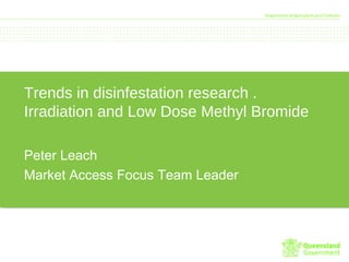 Trends in disinfestation research .
Irradiation and Low Dose Methyl Bromide
Peter Leach
Market Access Focus Team Leader
 