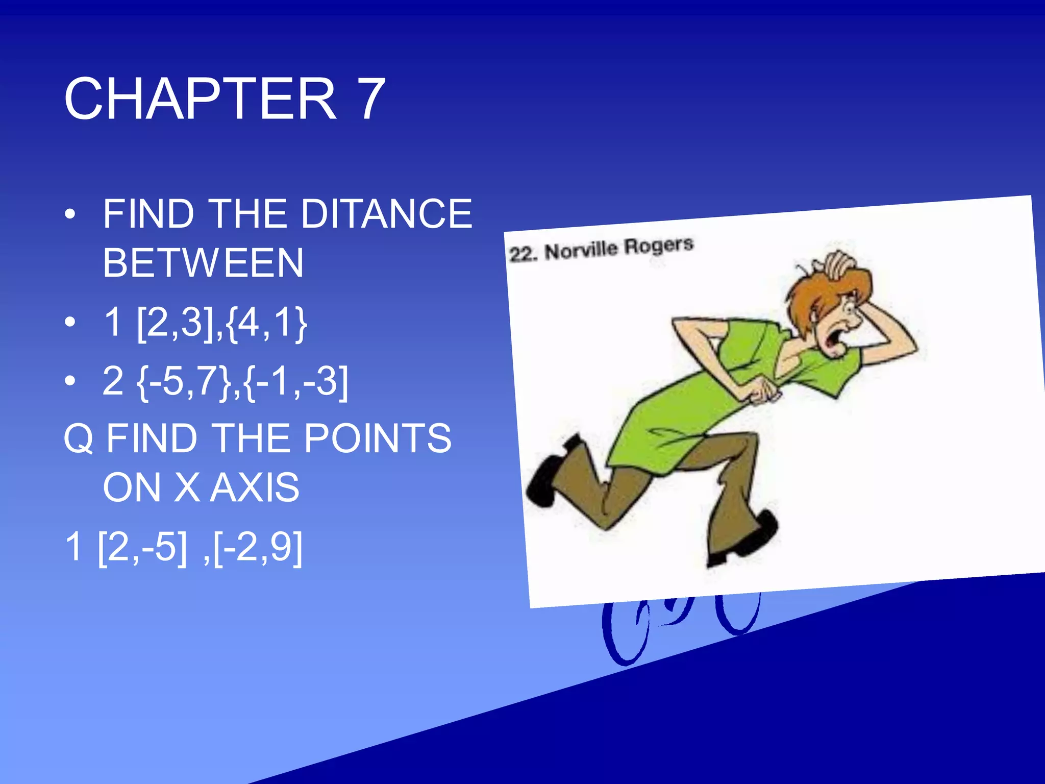 CHAPTER 7
• FIND THE DITANCE
BETWEEN
• 1 [2,3],{4,1}
• 2 {-5,7},{-1,-3]
Q FIND THE POINTS
ON X AXIS
1 [2,-5] ,[-2,9]
 